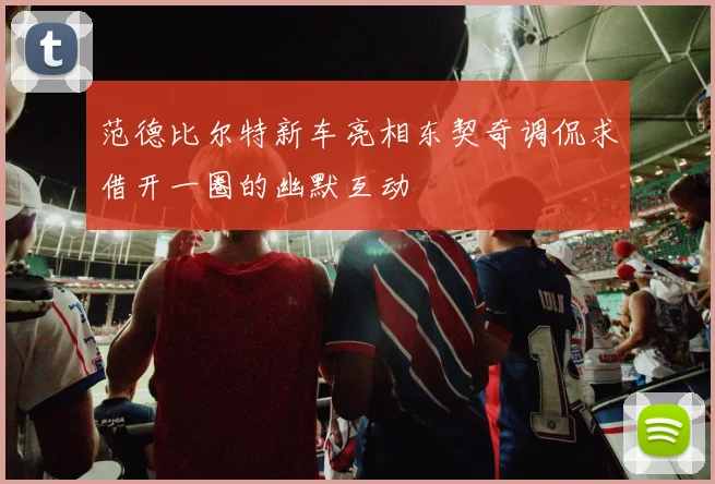 范德比尔特新车亮相东契奇调侃求借开一圈的幽默互动