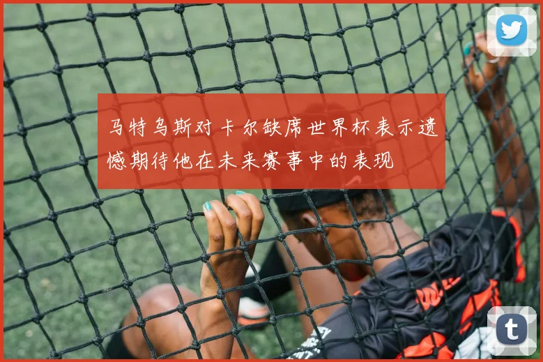 马特乌斯对卡尔缺席世界杯表示遗憾期待他在未来赛事中的表现