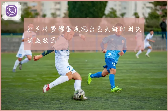 杜兰特赞穆雷表现出色关键时刻失误成败因