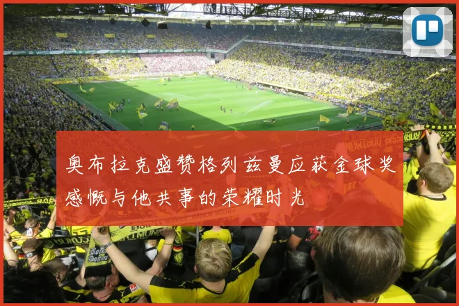 奥布拉克盛赞格列兹曼应获金球奖感慨与他共事的荣耀时光