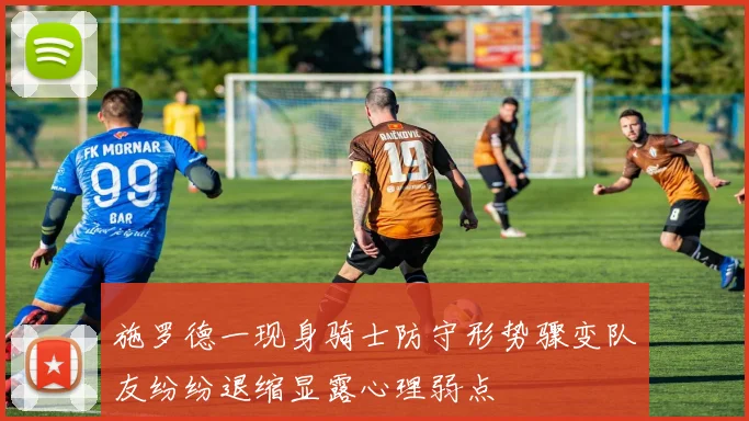施罗德一现身骑士防守形势骤变队友纷纷退缩显露心理弱点