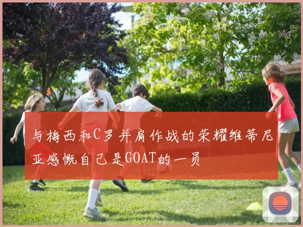 与梅西和C罗并肩作战的荣耀维蒂尼亚感慨自己是GOAT的一员