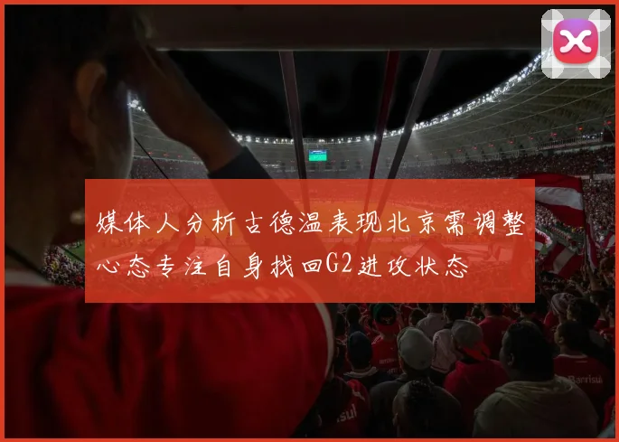 媒体人分析古德温表现北京需调整心态专注自身找回G2进攻状态