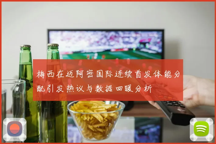 梅西在迈阿密国际连续首发体能分配引发热议与数据回暖分析