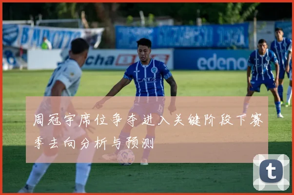 周冠宇席位争夺进入关键阶段下赛季去向分析与预测