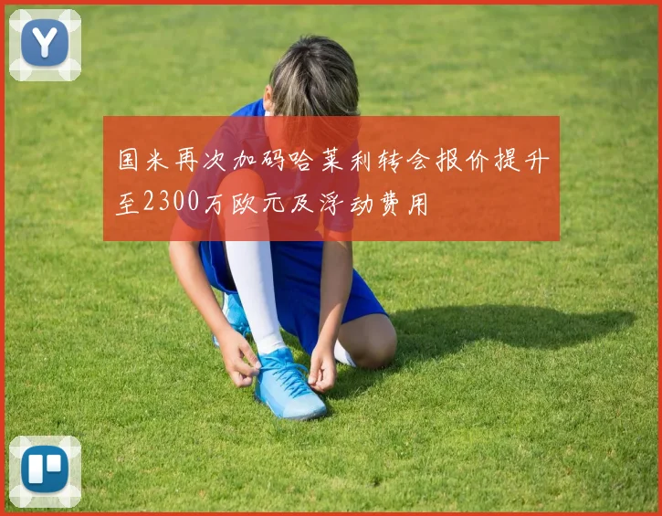国米再次加码哈莱利转会报价提升至2300万欧元及浮动费用