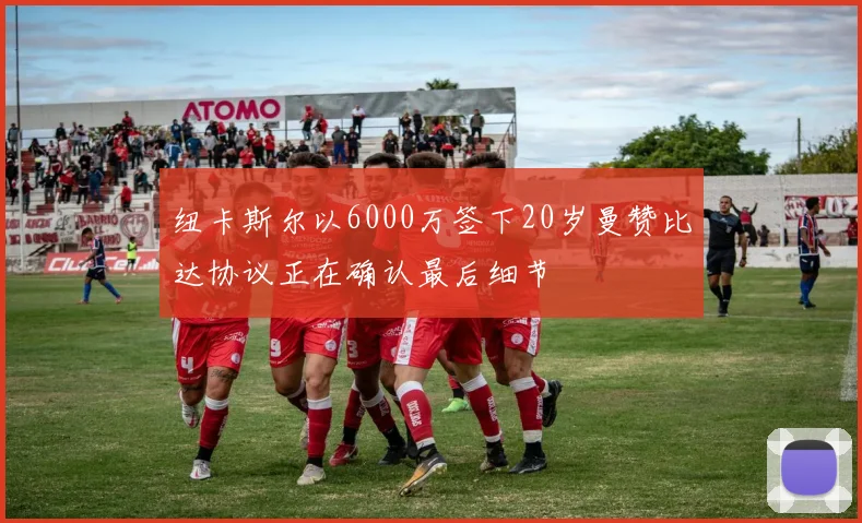 纽卡斯尔以6000万签下20岁曼赞比达协议正在确认最后细节