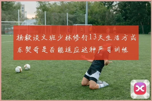 杨毅谈文班少林修行13天生活方式东契奇是否能适应这种严苛训练