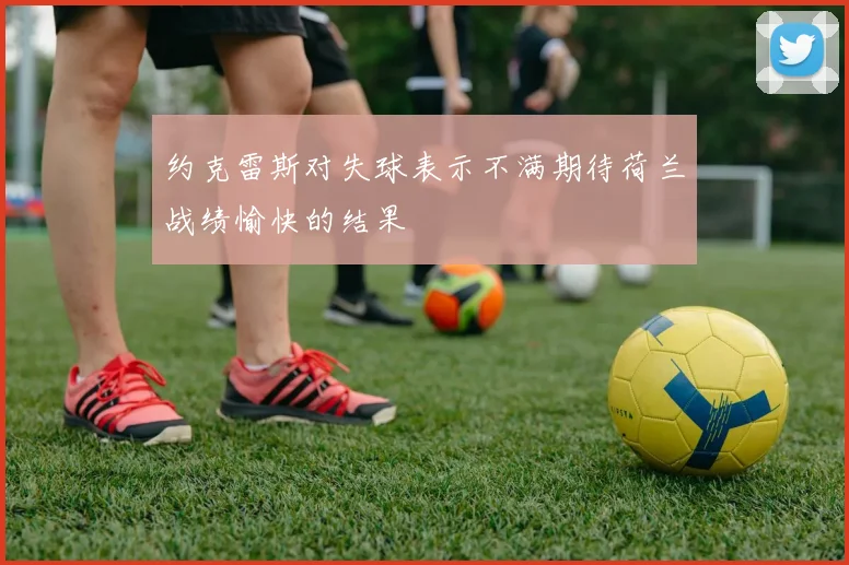 约克雷斯对失球表示不满期待荷兰战绩愉快的结果