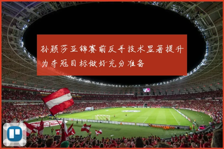 孙颖莎亚锦赛前反手技术显著提升为夺冠目标做好充分准备